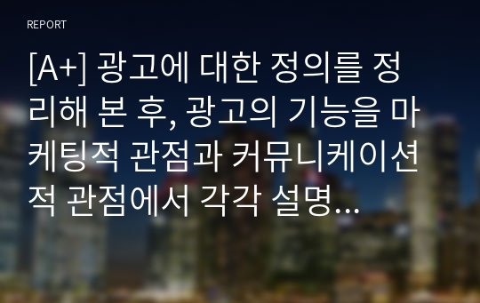 [A+] 광고에 대한 정의를 정리해 본 후, 광고의 기능을 마케팅적 관점과 커뮤니케이션적 관점에서 각각 설명해 봅시다.