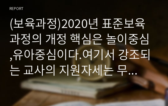 (보육과정)2020년 표준보육과정의 개정 핵심은 놀이중심,유아중심이다.여기서 강조되는 교사의 지원자세는 무엇일지 자신의 생각을 논하시요