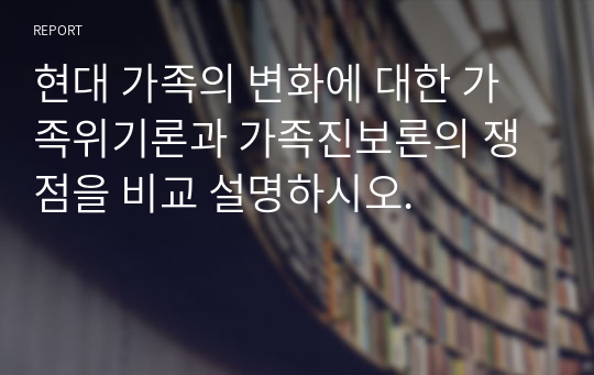 현대 가족의 변화에 대한 가족위기론과 가족진보론의 쟁점을 비교 설명하시오.