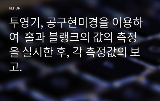 투영기, 공구현미경을 이용하여  홀과 블랭크의 값의 측정을 실시한 후, 각 측정값의 보고.