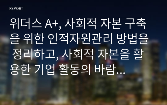 위더스 A+, 사회적 자본 구축을 위한 인적자원관리 방법을 정리하고, 사회적 자본을 활용한 기업 활동의 바람직한 방향에 대해 논하시오.　