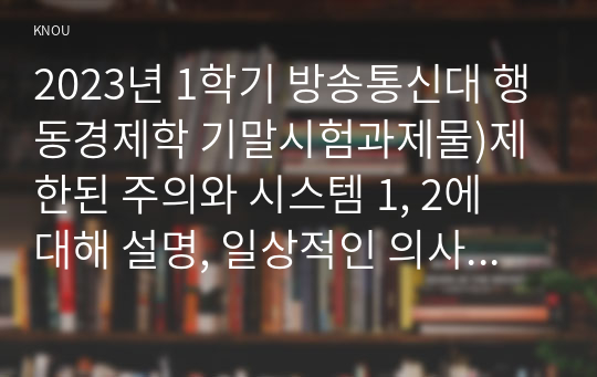 2023년 1학기 방송통신대 행동경제학 기말시험과제물)제한된 주의와 시스템 1, 2에 대해 설명, 일상적인 의사결정 과정에서 시스템 1, 2 사례 쌍곡형 할인과 현재 편향 한국방송통신대학교의 현재 수강 시스템을 분석 개선