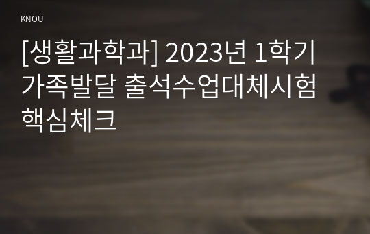 [생활과학과] 2023년 1학기 가족발달 출석수업대체시험 핵심체크