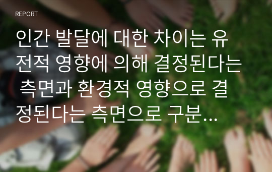 인간 발달에 대한 차이는 유전적 영향에 의해 결정된다는 측면과 환경적 영향으로 결정된다는 측면으로 구분된다. 특히 심리 사회적 발달의 경우 위 두 영향요인 중 어느 것에 더 영향을 받아 형성되는지 자신의 입장을 기술하시오