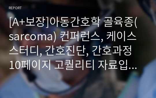 [A+보장]아동간호학 골육종(sarcoma) 컨퍼런스, 케이스스터디, 간호진단, 간호과정 10페이지 고퀄리티 자료입니다.