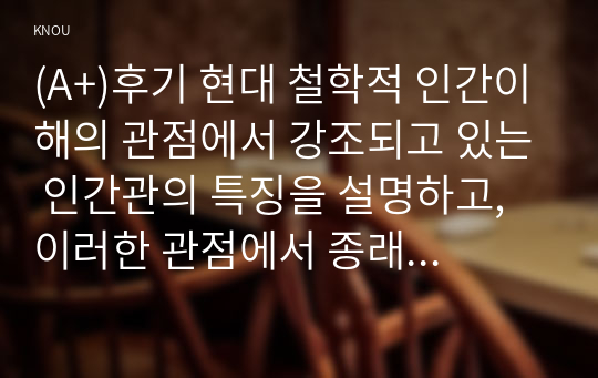 (A+)후기 현대 철학적 인간이해의 관점에서 강조되고 있는 인간관의 특징을 설명하고, 이러한 관점에서 종래의 과학적 인간관을 비판적으로 고찰하시오