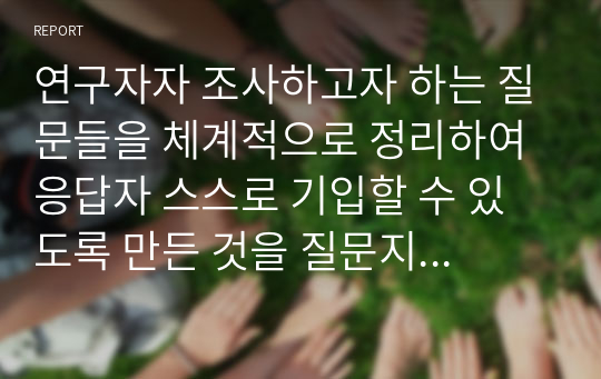 연구자자 조사하고자 하는 질문들을 체계적으로 정리하여 응답자 스스로 기입할 수 있도록 만든 것을 질문지라고 합니다. 주로 응답자 자신이 기입하는 것이기 때문에 간경하고 이해하기 쉬운 것이어야 합니다.