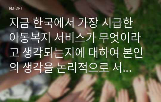 지금 한국에서 가장 시급한 아동복지 서비스가 무엇이라고 생각되는지에 대하여 본인의 생각을 논리적으로 서술하시오