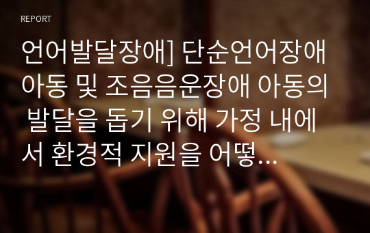 언어발달장애] 단순언어장애 아동 및 조음음운장애 아동의 발달을 돕기 위해 가정 내에서 환경적 지원을 어떻게 하는 것이 도움이 되는지 근거를 제시하여 서술하시오.