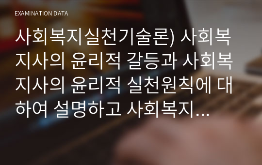 사회복지실천기술론) 사회복지사의 윤리적 갈등과 사회복지사의 윤리적 실천원칙에 대하여 설명하고 사회복지사의 역할의 중요성을 논의하길 바랍니다.