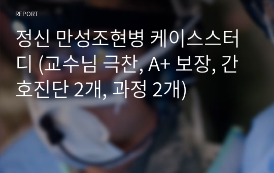 정신 만성조현병 케이스스터디 (교수님 극찬, A+ 보장, 간호진단 2개, 과정 2개)