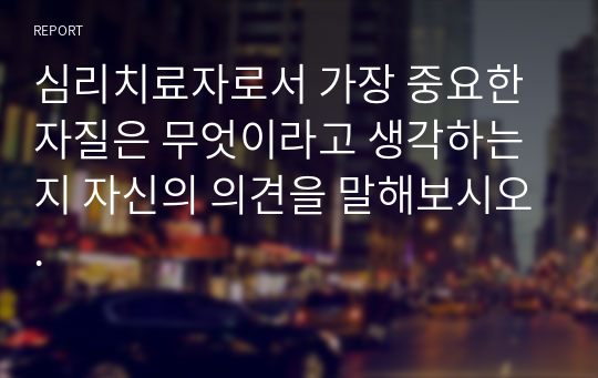 심리치료자로서 가장 중요한 자질은 무엇이라고 생각하는지 자신의 의견을 말해보시오.