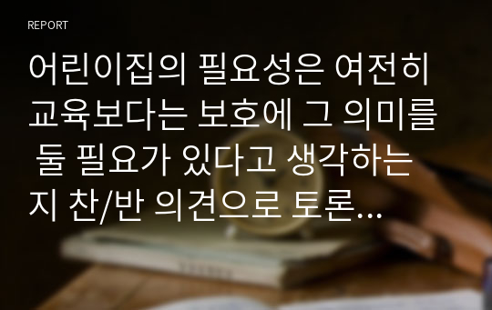 어린이집의 필요성은 여전히 교육보다는 보호에 그 의미를 둘 필요가 있다고 생각하는지 찬/반 의견으로 토론해봅시다