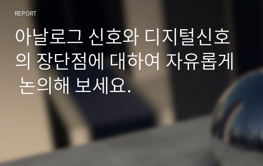 아날로그 신호와 디지털신호의 장단점에 대하여 자유롭게 논의해 보세요.