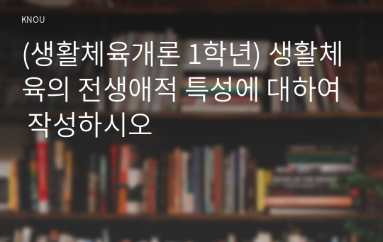 (생활체육개론 1학년) 생활체육의 전생애적 특성에 대하여 작성하시오