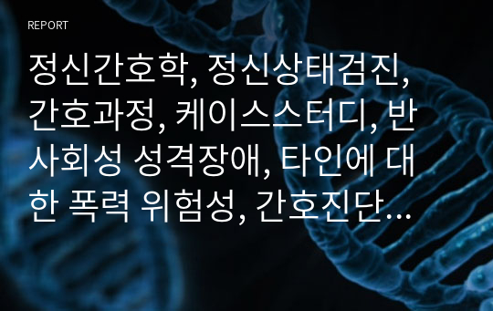 정신간호학, 정신상태검진, 간호과정, 케이스스터디, 반사회성 성격장애, 타인에 대한 폭력 위험성, 간호진단 2개, 간호과정 1개