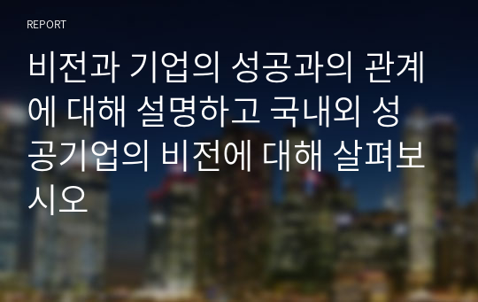 비전과 기업의 성공과의 관계에 대해 설명하고 국내외 성공기업의 비전에 대해 살펴보시오