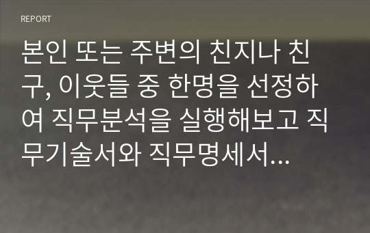 본인 또는 주변의 친지나 친구, 이웃들 중 한명을 선정하여 직무분석을 실행해보고 직무기술서와 직무명세서를 작성하시오