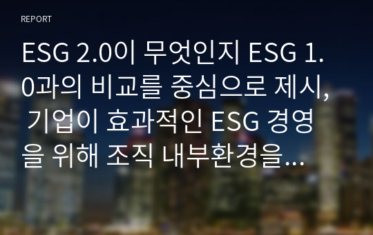 ESG 2.0이 무엇인지 ESG 1.0과의 비교를 중심으로 제시, 기업이 효과적인 ESG 경영을 위해 조직 내부환경을 어떻게 변화시켜야 하는지 기술하시오.