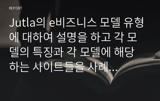 Jutla의 e비즈니스 모델 유형에 대하여 설명을 하고 각 모델의 특징과 각 모델에 해당하는 사이트들을 사례 제시하시오.