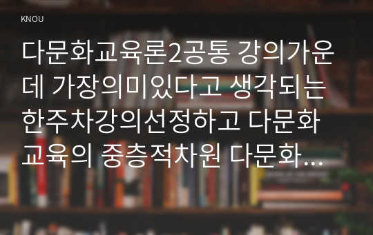 다문화교육론2공통 강의가운데 가장의미있다고 생각되는 한주차강의선정하고 다문화교육의 중층적차원 다문화교육관련 프로그램하나선정하여 제시하시오00