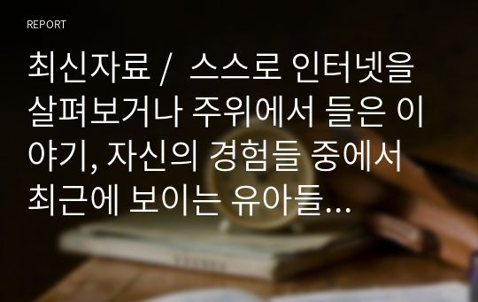 최신자료 /  스스로 인터넷을 살펴보거나 주위에서 들은 이야기, 자신의 경험들 중에서 최근에 보이는 유아들의 모습을 소개하고 자신의 의견을 피력하라. 2) 유아의 문제행동 한 가지를 생각해보고, 이를 해소하기 위한 효율적인 부모면담전략을 제시해보라