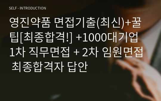 영진약품 면접기출(최신)+꿀팁[최종합격!] +1000대기업 1차 직무면접 + 2차 임원면접 최종합격자 답안