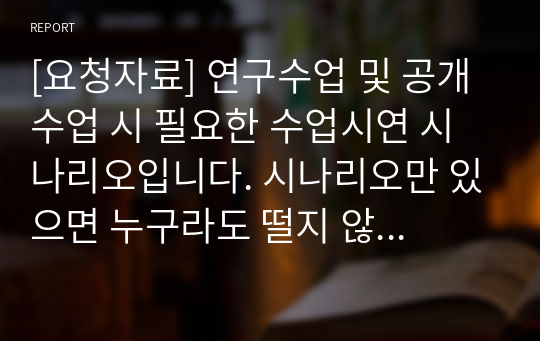 [요청자료] 연구수업 및 공개수업 시 필요한 수업시연 시나리오입니다. 시나리오만 있으면 누구라도 떨지 않고 멋진 수업을 할 수 있습니다. 45분 분량입니다. 유용하게 사용하시기 바랍니다.