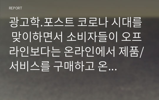 광고학.포스트 코로나 시대를 맞이하면서 소비자들이 오프라인보다는 온라인에서 제품/서비스를 구매하고 온라인을 통해 소비자간, 또는 기업과 소비자간의 커뮤니케이션을 하고 있습니다.