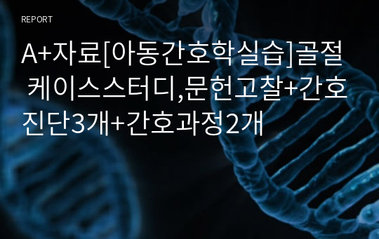 A+자료[아동간호학실습]교수님칭찬!!골절(Fracture) 케이스스터디, 간호진단3개+간호과정2개