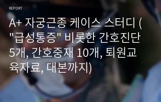 A+ 자궁근종 케이스 스터디 (&quot;급성통증&quot; 비롯한 간호진단 5개, 간호중재 10개, 퇴원교육자료, 대본까지)