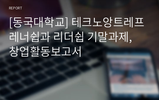 [동국대학교] 테크노앙트레프레너쉽과 리더쉽 기말과제, 창업활동보고서