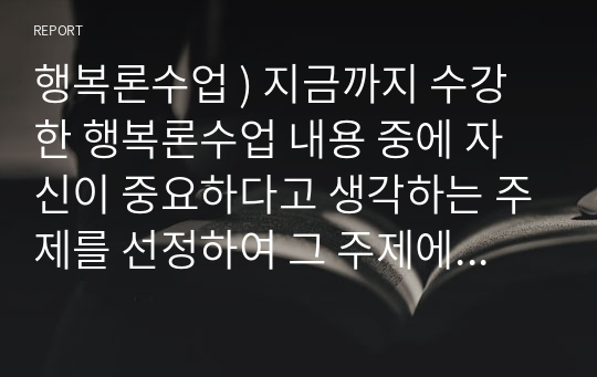 행복론 수업 ) 지금까지 수강한 행복론수업 내용 중에 자신 중요하다고 생각하는 주제 선정 그 주제에 관한 자신의 의견을 (글의 형식에 구애됨 없이) 자유롭게 기술