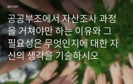 공공부조에서 자산조사 과정을 거쳐야만 하는 이유와 그 필요성은 무엇인지에 대한 자신의 생각을 기술하시오