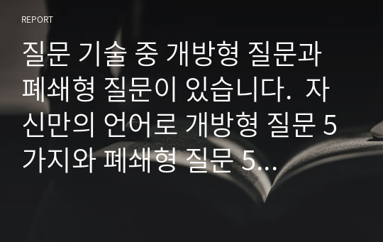 질문 기술 중 개방형 질문과 폐쇄형 질문이 있습니다.  자신만의 언어로 개방형 질문 5가지와 폐쇄형 질문 5가지를 제출 후 그중에서 하나를 선택 후 스스로에게 적용한 후 느낀 점을 서술해 주시오.