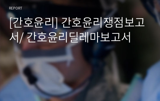 [간호윤리] 간호윤리쟁점보고서/ 간호윤리딜레마보고서