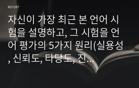 자신이 가장 최근 본 언어 시험을 설명하고, 그 시험을 언어 평가의 5가지 원리(실용성, 신뢰도, 타당도, 진정성, 역류효과)에 의해 분석하시오.