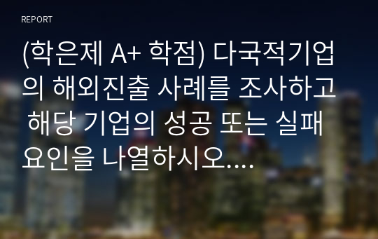 (학은제 A+ 학점) 다국적기업의 해외진출 사례를 조사하고 해당 기업의 성공 또는 실패 요인을 나열하시오. 그리고 향후 해당 기업이 취해야 할 국제경영전략을 제시하시오.