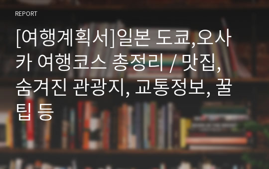 [여행계획서]일본 도쿄,오사카 여행코스 총정리 / 맛집, 숨겨진 관광지, 교통정보, 꿀팁 등