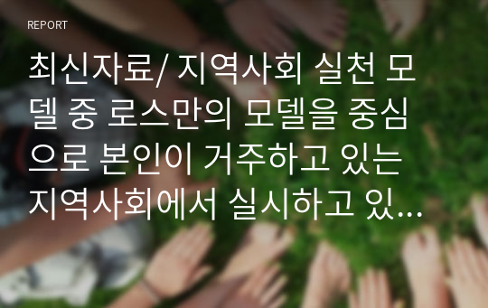 최신자료/ 지역사회 실천 모델 중 로스만의 모델을 중심으로 본인이 거주하고 있는 지역사회에서 실시하고 있는 사례를 적용하여 서술하시오.