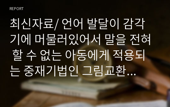 최신자료/ 언어 발달이 감각기에 머물러있어서 말을 전혀 할 수 없는 아동에게 적용되는 중재기법인 그림교환의사소통체계(pecs)의 장점과 단점에 대해 자신의 견해를 서술하시오.