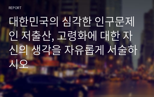 대한민국의 심각한 인구문제인 저출산, 고령화에 대한 자신의 생각을 자유롭게 서술하시오