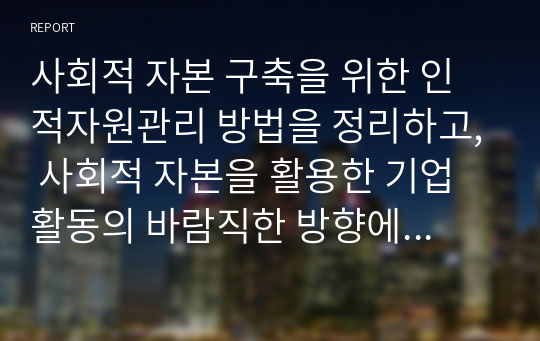 사회적 자본 구축을 위한 인적자원관리 방법을 정리하고, 사회적 자본을 활용한 기업 활동의 바람직한 방향에 대해 논하시오.