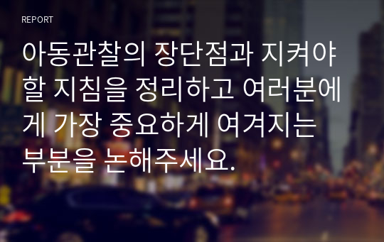 아동관찰의 장단점과 지켜야 할 지침을 정리하고 여러분에게 가장 중요하게 여겨지는 부분을 논해주세요.