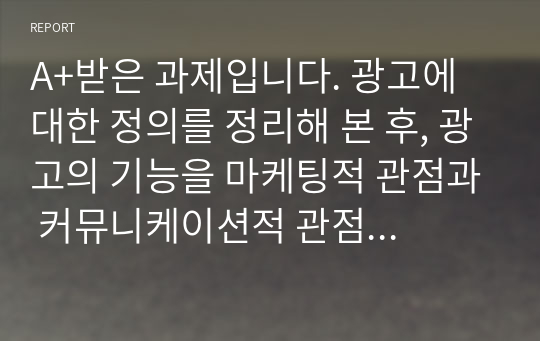 A+받은 과제입니다. 광고에 대한 정의를 정리해 본 후, 광고의 기능을 마케팅적 관점과 커뮤니케이션적 관점에서 각각 설명해 봅시다.