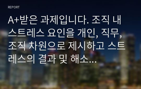 A+받은 과제입니다. 조직 내 스트레스 요인을 개인, 직무, 조직 차원으로 제시하고 스트레스의 결과 및 해소 방안을 제시하십시오.