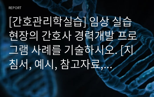 [간호관리학실습] 임상 실습 현장의 간호사 경력개발 프로그램 사례를 기술하시오. [지침서, 예시, 참고자료, 경력개발, 프로그램, 사례, 실습지침서]