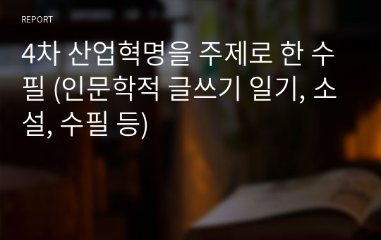 4차 산업혁명을 주제로 한 수필 (인문학적 글쓰기 일기, 소설, 수필 등)