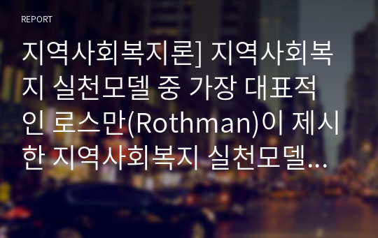 지역사회복지론] 지역사회복지 실천모델 중 가장 대표적인 로스만(Rothman)이 제시한 지역사회복지 실천모델 3가지를 제시하고 설명하시오