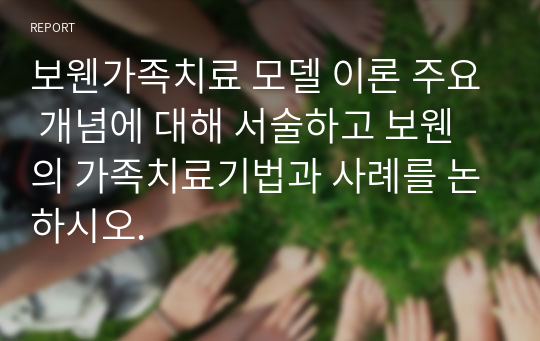 보웬가족치료 모델 이론 주요 개념에 대해 서술하고 보웬의 가족치료기법과 사례를 논하시오.